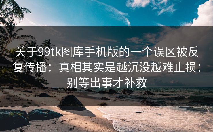 关于99tk图库手机版的一个误区被反复传播：真相其实是越沉没越难止损：别等出事才补救
