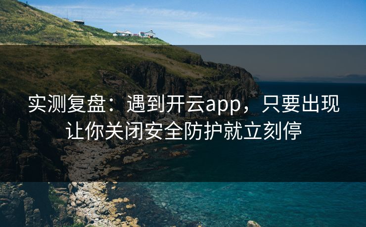 实测复盘：遇到开云app，只要出现让你关闭安全防护就立刻停