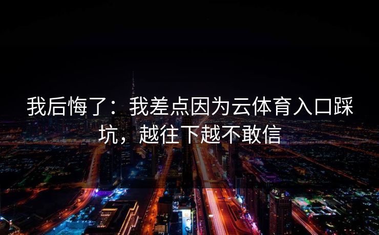 我后悔了：我差点因为云体育入口踩坑，越往下越不敢信