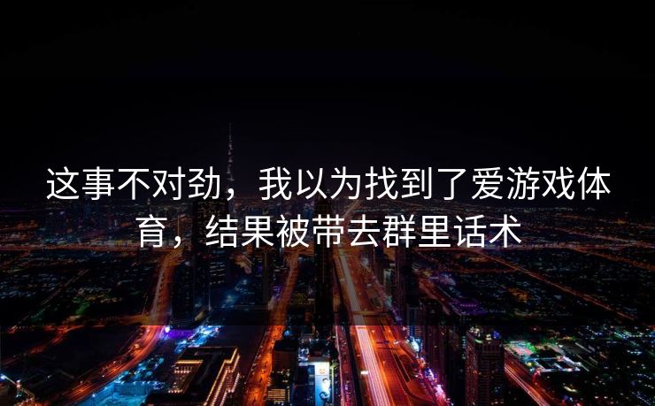 这事不对劲，我以为找到了爱游戏体育，结果被带去群里话术