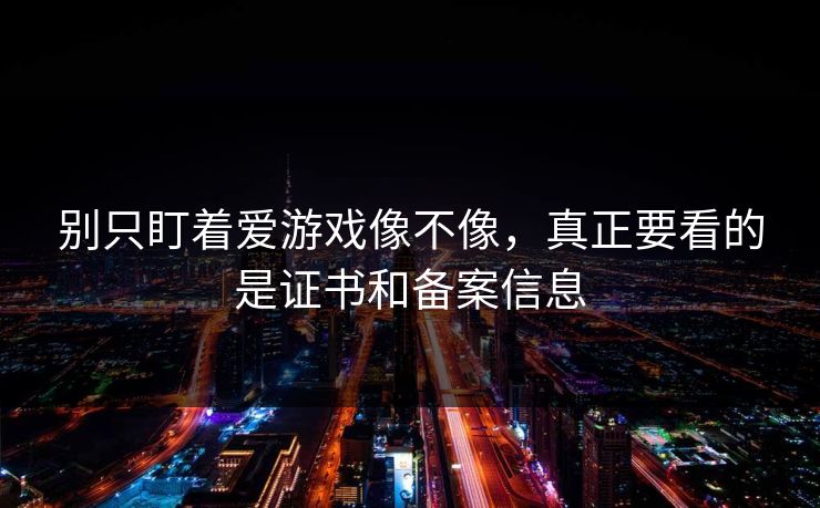 别只盯着爱游戏像不像，真正要看的是证书和备案信息