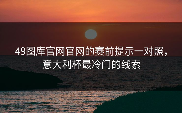 49图库官网官网的赛前提示一对照，意大利杯最冷门的线索