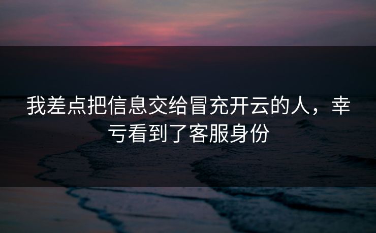 我差点把信息交给冒充开云的人，幸亏看到了客服身份