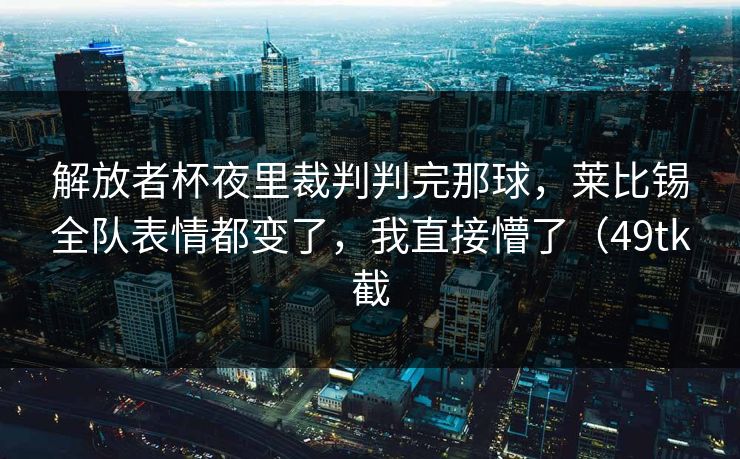 解放者杯夜里裁判判完那球，莱比锡全队表情都变了，我直接懵了（49tk截