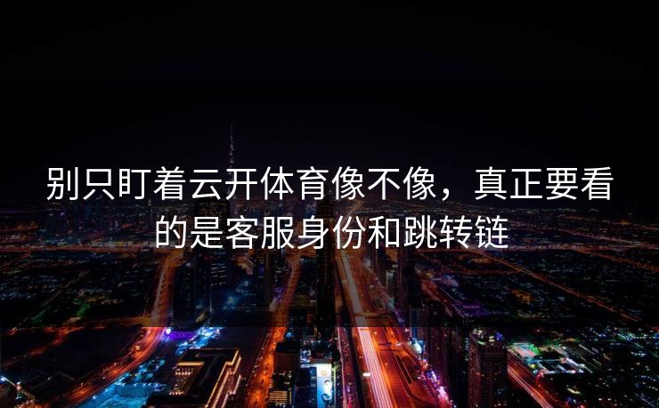 别只盯着云开体育像不像，真正要看的是客服身份和跳转链