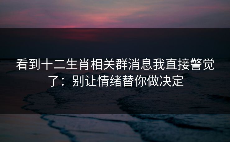 看到十二生肖相关群消息我直接警觉了：别让情绪替你做决定