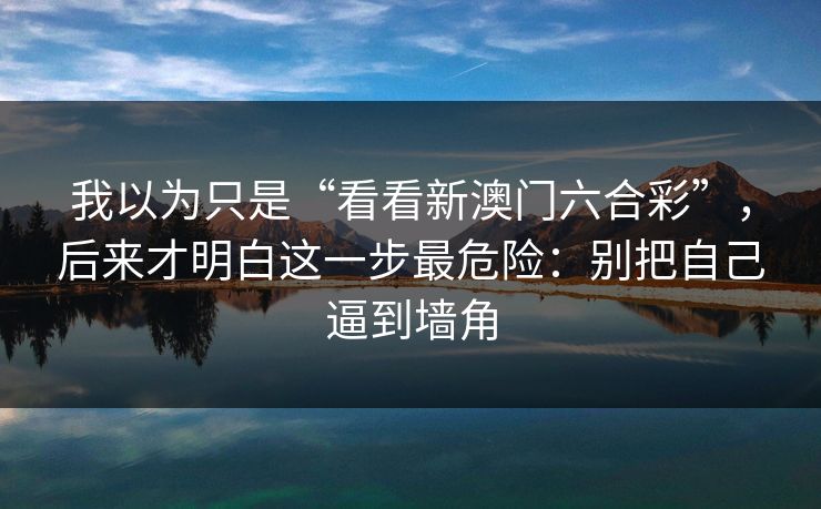 我以为只是“看看新澳门六合彩”，后来才明白这一步最危险：别把自己逼到墙角