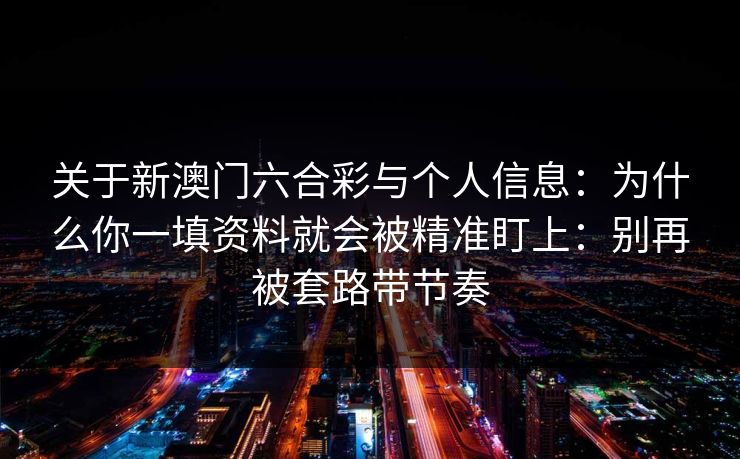 关于新澳门六合彩与个人信息：为什么你一填资料就会被精准盯上：别再被套路带节奏