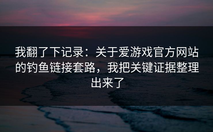 我翻了下记录：关于爱游戏官方网站的钓鱼链接套路，我把关键证据整理出来了