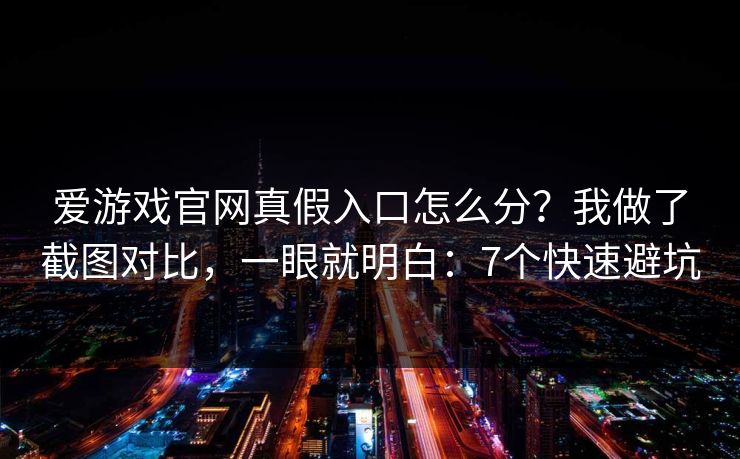 爱游戏官网真假入口怎么分？我做了截图对比，一眼就明白：7个快速避坑