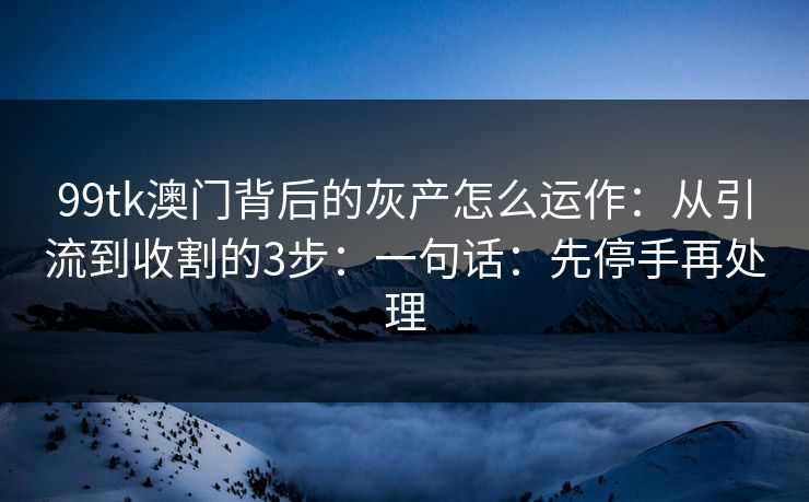 99tk澳门背后的灰产怎么运作：从引流到收割的3步：一句话：先停手再处理