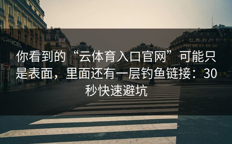 你看到的“云体育入口官网”可能只是表面，里面还有一层钓鱼链接：30秒快速避坑
