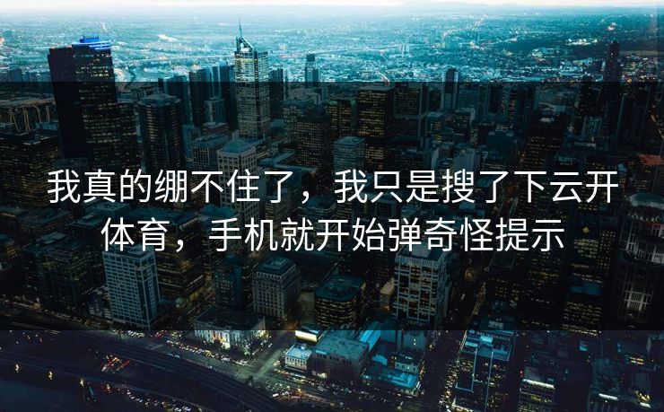 我真的绷不住了，我只是搜了下云开体育，手机就开始弹奇怪提示