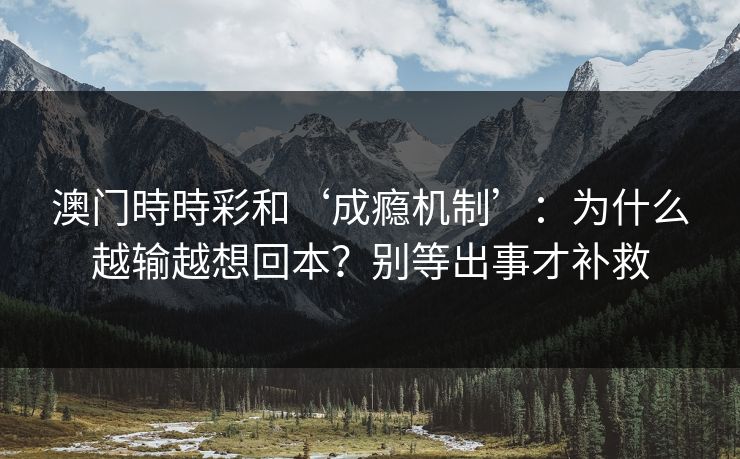 澳门時時彩和‘成瘾机制’：为什么越输越想回本？别等出事才补救