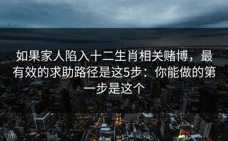 如果家人陷入十二生肖相关赌博，最有效的求助路径是这5步：你能做的第一步是这个