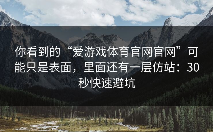 你看到的“爱游戏体育官网官网”可能只是表面，里面还有一层仿站：30秒快速避坑