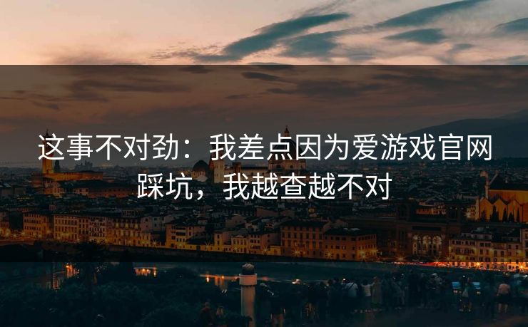 这事不对劲：我差点因为爱游戏官网踩坑，我越查越不对