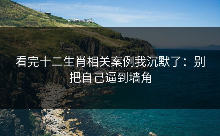 看完十二生肖相关案例我沉默了：别把自己逼到墙角