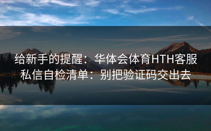 给新手的提醒：华体会体育HTH客服私信自检清单：别把验证码交出去
