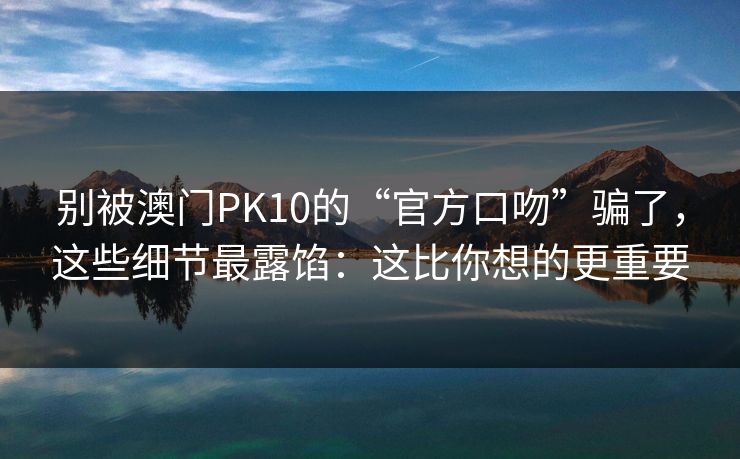 别被澳门PK10的“官方口吻”骗了，这些细节最露馅：这比你想的更重要