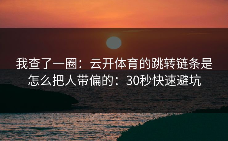 我查了一圈：云开体育的跳转链条是怎么把人带偏的：30秒快速避坑