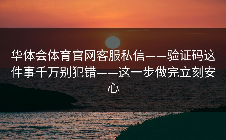 华体会体育官网客服私信——验证码这件事千万别犯错——这一步做完立刻安心