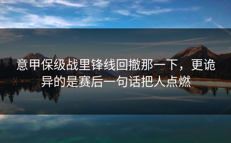 意甲保级战里锋线回撤那一下，更诡异的是赛后一句话把人点燃