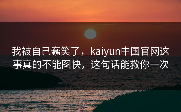我被自己蠢笑了，kaiyun中国官网这事真的不能图快，这句话能救你一次