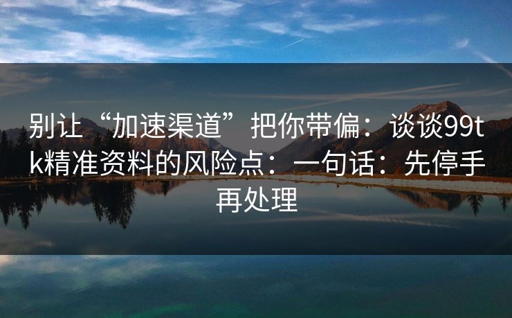 别让“加速渠道”把你带偏：谈谈99tk精准资料的风险点：一句话：先停手再处理