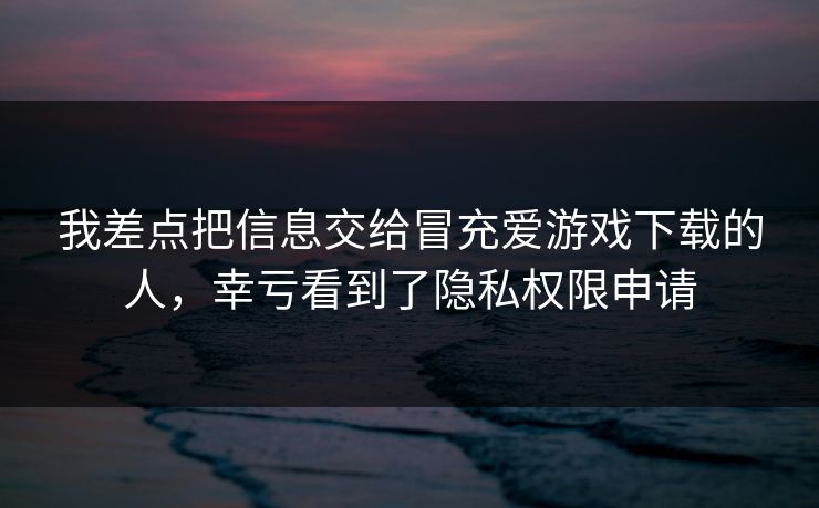 我差点把信息交给冒充爱游戏下载的人，幸亏看到了隐私权限申请