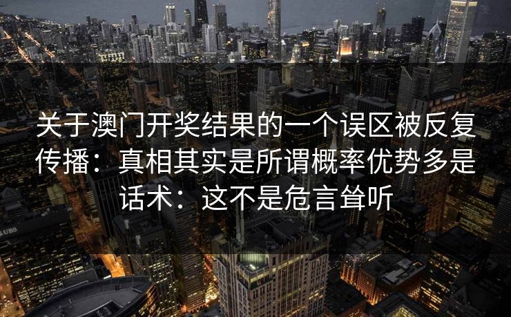 关于澳门开奖结果的一个误区被反复传播：真相其实是所谓概率优势多是话术：这不是危言耸听