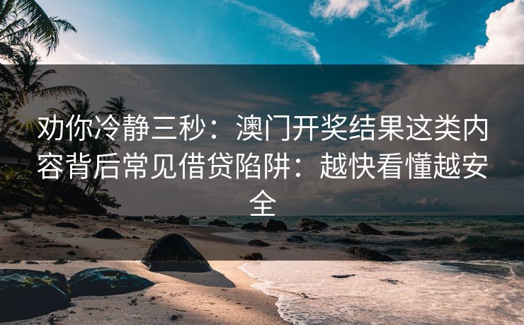 劝你冷静三秒：澳门开奖结果这类内容背后常见借贷陷阱：越快看懂越安全