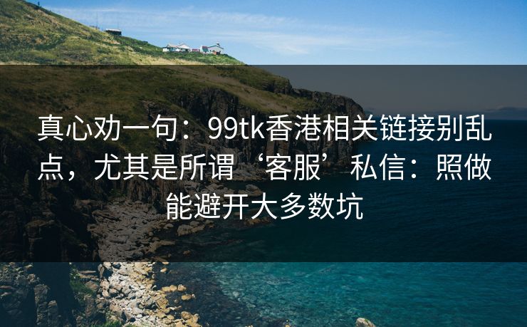 真心劝一句：99tk香港相关链接别乱点，尤其是所谓‘客服’私信：照做能避开大多数坑