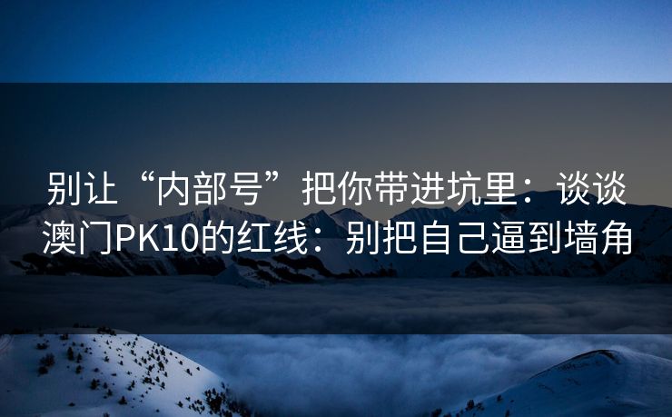 别让“内部号”把你带进坑里：谈谈澳门PK10的红线：别把自己逼到墙角