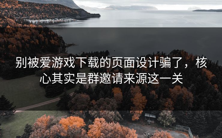 别被爱游戏下载的页面设计骗了，核心其实是群邀请来源这一关