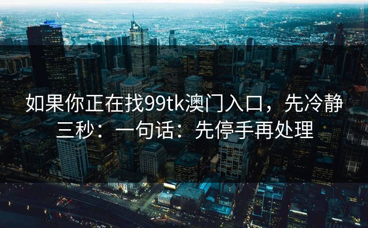 如果你正在找99tk澳门入口，先冷静三秒：一句话：先停手再处理