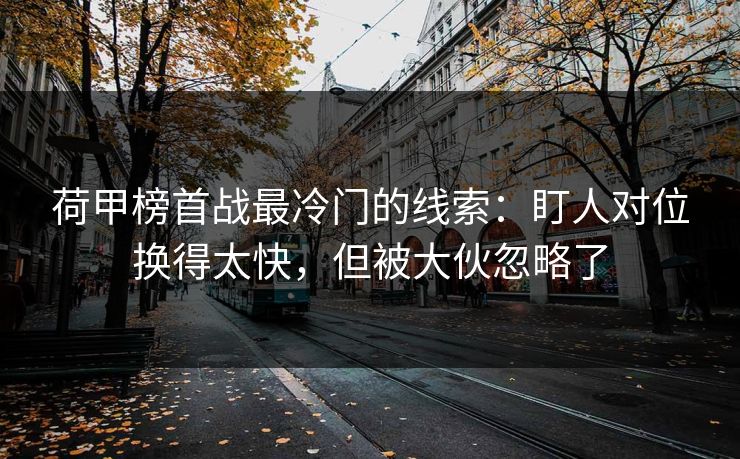 荷甲榜首战最冷门的线索：盯人对位换得太快，但被大伙忽略了