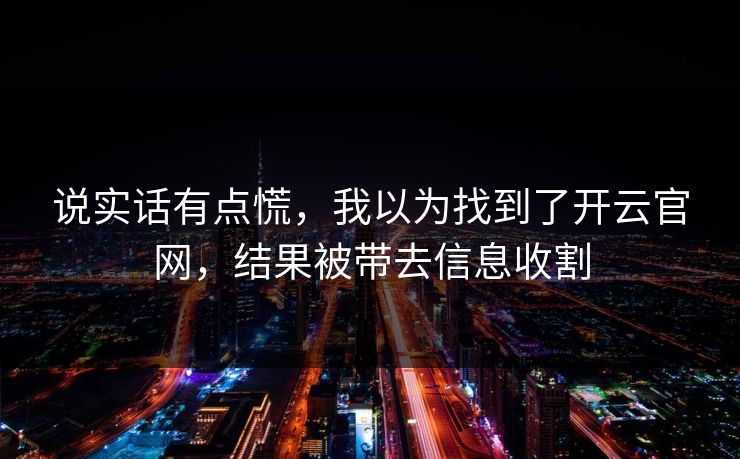说实话有点慌，我以为找到了开云官网，结果被带去信息收割