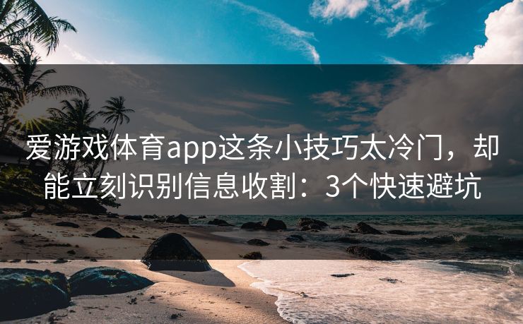 爱游戏体育app这条小技巧太冷门，却能立刻识别信息收割：3个快速避坑