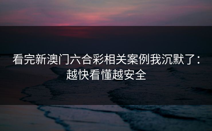 看完新澳门六合彩相关案例我沉默了：越快看懂越安全