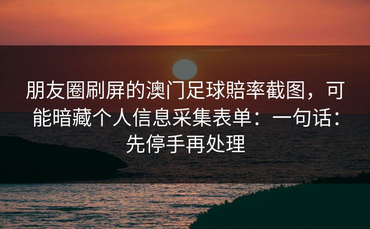朋友圈刷屏的澳门足球賠率截图，可能暗藏个人信息采集表单：一句话：先停手再处理