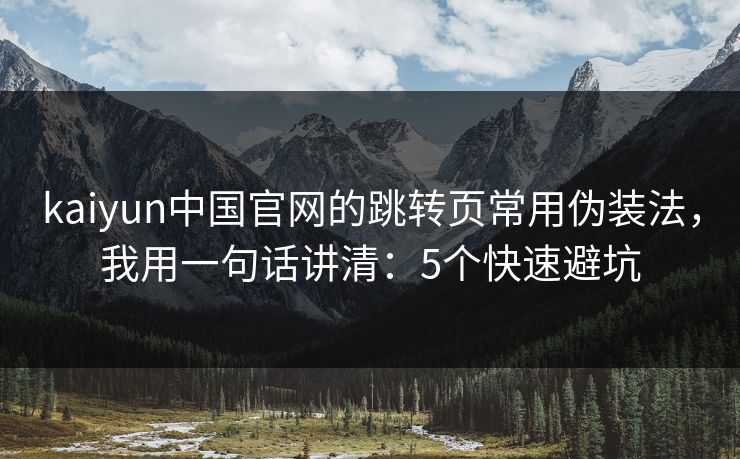kaiyun中国官网的跳转页常用伪装法，我用一句话讲清：5个快速避坑