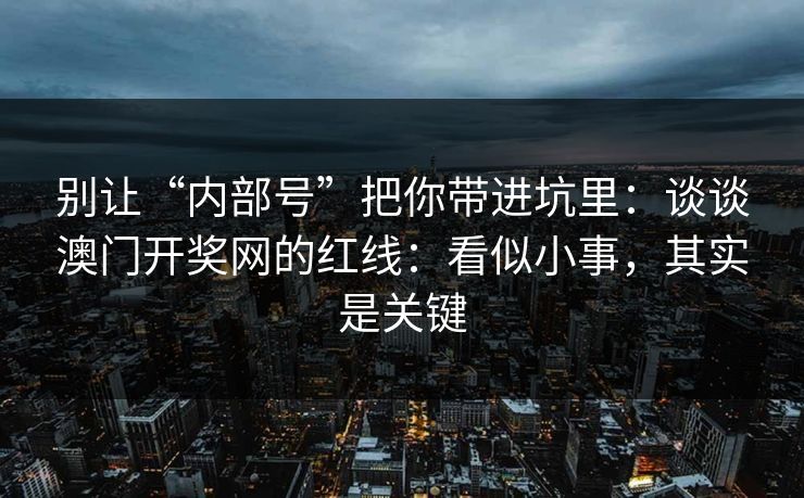 别让“内部号”把你带进坑里：谈谈澳门开奖网的红线：看似小事，其实是关键