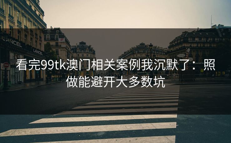 看完99tk澳门相关案例我沉默了：照做能避开大多数坑