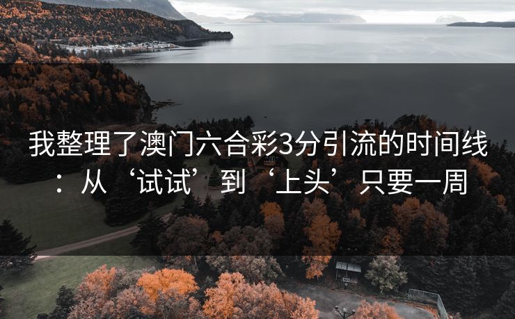 我整理了澳门六合彩3分引流的时间线：从‘试试’到‘上头’只要一周
