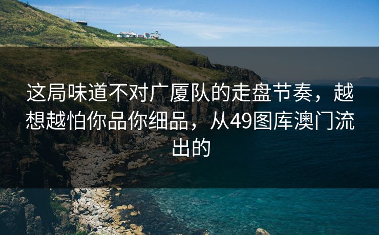 这局味道不对广厦队的走盘节奏，越想越怕你品你细品，从49图库澳门流出的
