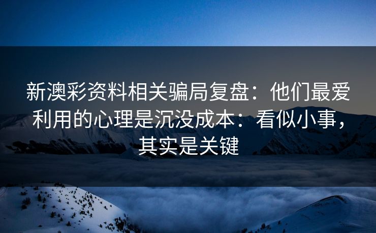 新澳彩资料相关骗局复盘：他们最爱利用的心理是沉没成本：看似小事，其实是关键