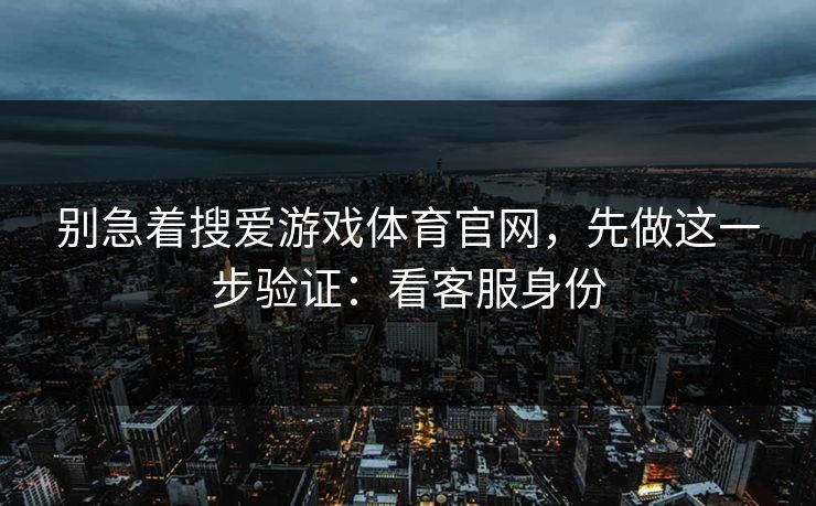 别急着搜爱游戏体育官网，先做这一步验证：看客服身份