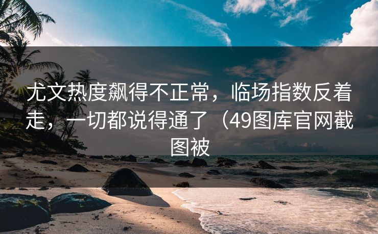 尤文热度飙得不正常，临场指数反着走，一切都说得通了（49图库官网截图被