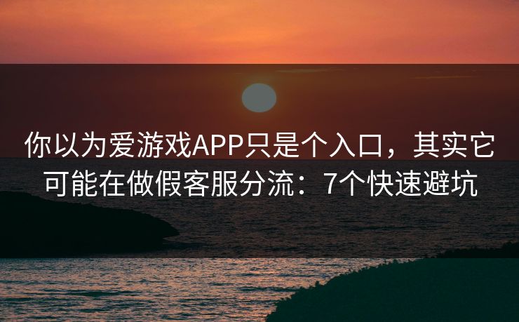 你以为爱游戏APP只是个入口，其实它可能在做假客服分流：7个快速避坑
